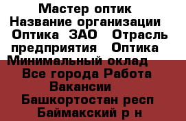 Мастер-оптик › Название организации ­ Оптика, ЗАО › Отрасль предприятия ­ Оптика › Минимальный оклад ­ 1 - Все города Работа » Вакансии   . Башкортостан респ.,Баймакский р-н